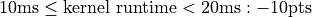 10 \text{ms} \leq \text{kernel runtime} < 20 \text{ms} : -10 \text{pts}