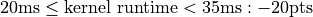 20 \text{ms} \leq \text{kernel runtime} < 35 \text{ms} : -20 \text{pts}